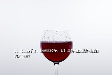 3、马上春节了，应酬比较多，有什么办法能提高喝白酒的酒量吗？