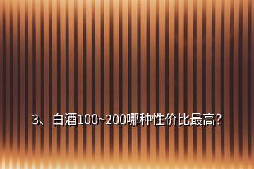 3、白酒100~200哪种性价比最高？