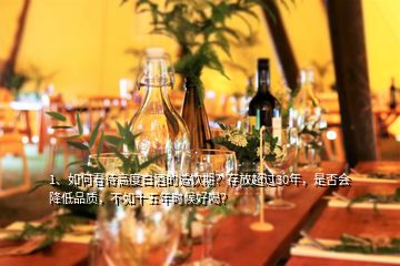 1、如何看待高度白酒的适饮期？存放超过30年，是否会降低品质，不如十五年时候好喝？