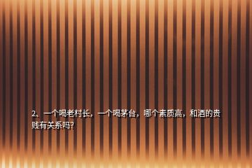 2、一个喝老村长，一个喝茅台，哪个素质高，和酒的贵贱有关系吗？