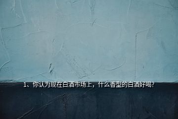 1、你认为现在白酒市场上，什么香型的白酒好喝？