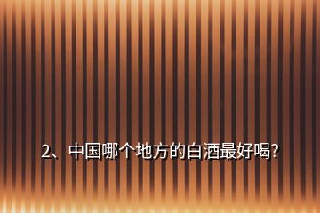 2、中国哪个地方的白酒最好喝？