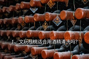 1、文玩核桃适合用酒精清洗吗？