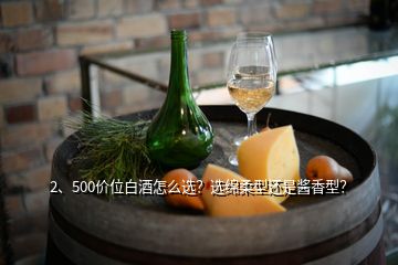 2、500价位白酒怎么选？选绵柔型还是酱香型？