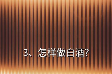 3、怎样做白酒？