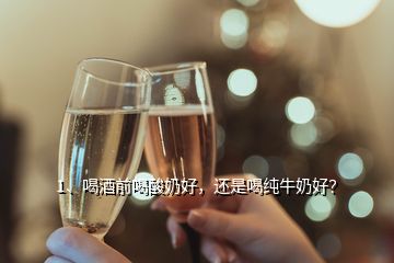 1、喝酒前喝酸奶好，还是喝纯牛奶好？