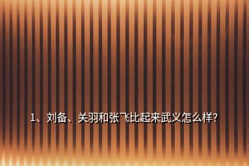 1、刘备、关羽和张飞比起来武义怎么样？