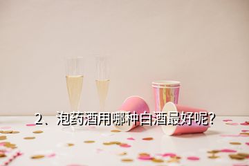 2、泡药酒用哪种白酒最好呢？