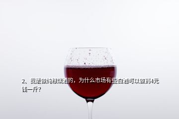 2、我是做纯粮烧酒的，为什么市场有些白酒可以做到4元钱一斤？