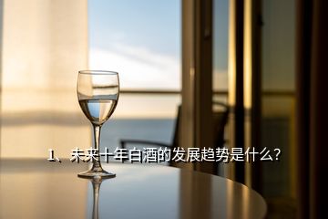 1、未来十年白酒的发展趋势是什么？