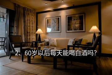 2、60岁以后每天能喝白酒吗？