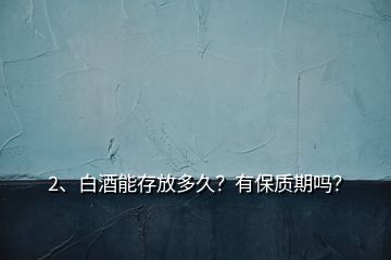 2、白酒能存放多久？有保质期吗？