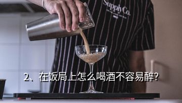 2、在饭局上怎么喝酒不容易醉？