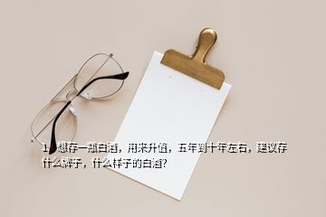 1、想存一瓶白酒，用来升值，五年到十年左右，建议存什么牌子，什么样子的白酒？