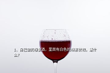 1、自己做的粮食酒，里面有白色的棉絮状物，是什么？