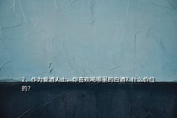 2、作为爱酒人士，你喜欢喝哪里的白酒？什么价位的？