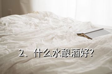 2、什么水酿酒好？