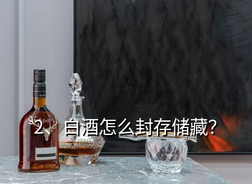 2、白酒怎么封存储藏？