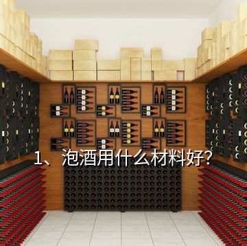 1、泡酒用什么材料好？