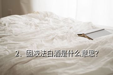 2、固液法白酒是什么意思？