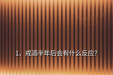 1、戒酒半年后会有什么反应？