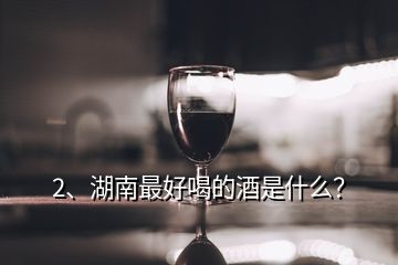 2、湖南最好喝的酒是什么？