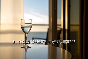 3、什么酒嘌呤最高？会导致尿酸高的？