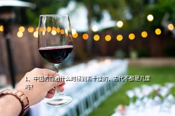1、中国的白酒什么时候到五十度的，古代不都是几度吗？
