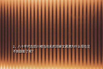 2、八十年代在四川相当出名的邛崃文君酒为什么现在见不到踪影了呢？