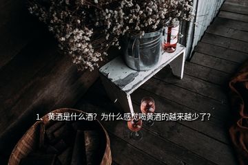 1、黄酒是什么酒？为什么感觉喝黄酒的越来越少了？