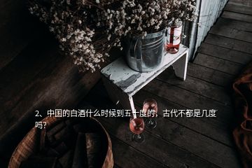 2、中国的白酒什么时候到五十度的，古代不都是几度吗？