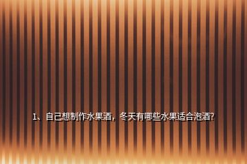 1、自己想制作水果酒，冬天有哪些水果适合泡酒？