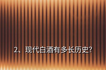 2、现代白酒有多长历史？