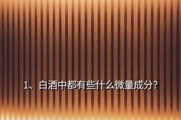 1、白酒中都有些什么微量成分？