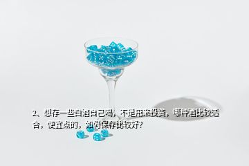 2、想存一些白酒自己喝，不是用来投资，哪种酒比较适合，便宜点的，如何保存比较好？