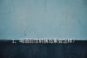 1、喝酒后注射胰岛素会怎样？