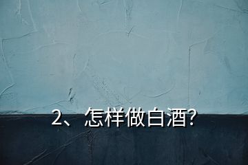 2、怎样做白酒？