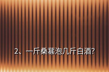 2、一斤桑葚泡几斤白酒？