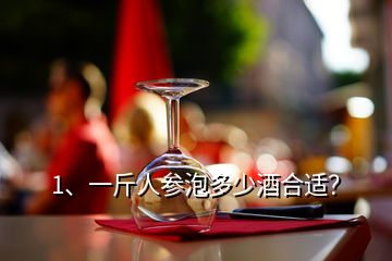 1、一斤人参泡多少酒合适？