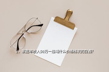 2、家庭年收入50万一般喝什么价格档次的白酒？