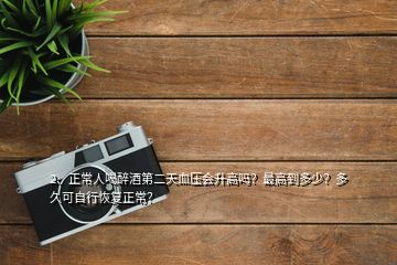 2、正常人喝醉酒第二天血压会升高吗？最高到多少？多久可自行恢复正常？