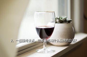 2、一般接待贵宾，您都喜欢喝什么品牌的白酒？