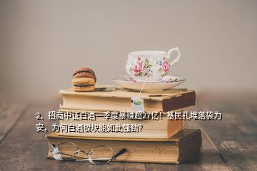 2、招商中证白酒一季度暴赚超27亿！基民扎堆落袋为安，为何白酒板块能如此强劲？