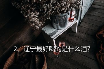 2、辽宁最好喝的是什么酒？