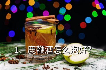 1、鹿鞭酒怎么泡好？