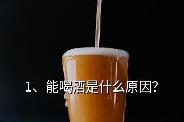 1、能喝酒是什么原因？