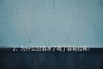 2、为什么白酒冰了喝了容易拉稀？