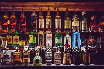 2、夏天喝什么白酒比较好呢？