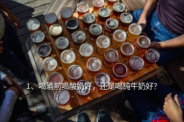 1、喝酒前喝酸奶好，还是喝纯牛奶好？