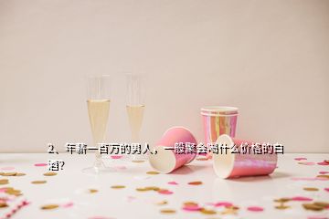 2、年薪一百万的男人，一般聚会喝什么价格的白酒？